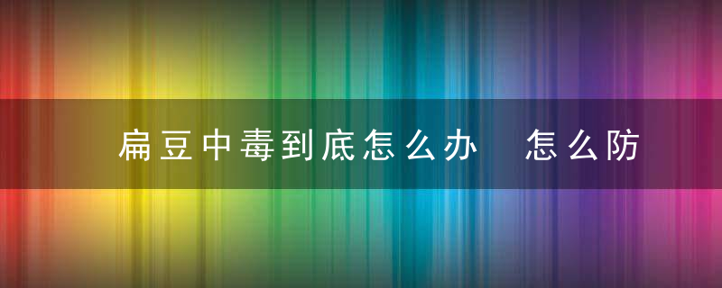 扁豆中毒到底怎么办 怎么防治扁豆中毒方法